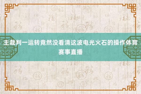 主裁判一运转竟然没看清这波电光火石的操作体育赛事直播