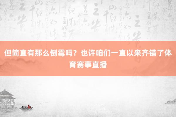但简直有那么倒霉吗？也许咱们一直以来齐错了体育赛事直播