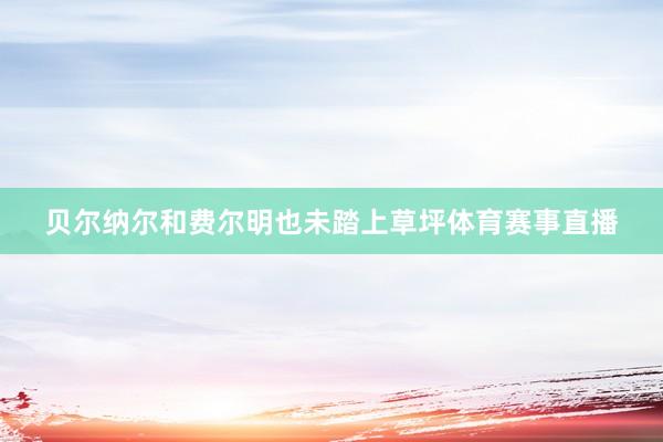 贝尔纳尔和费尔明也未踏上草坪体育赛事直播