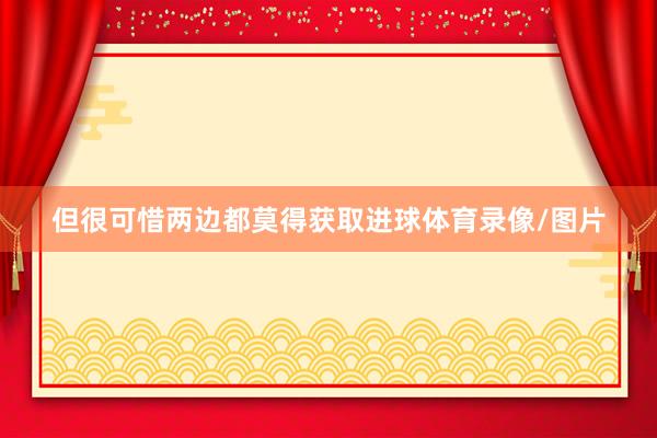 但很可惜两边都莫得获取进球体育录像/图片