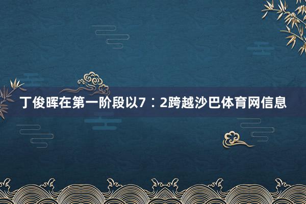 丁俊晖在第一阶段以7∶2跨越沙巴体育网信息
