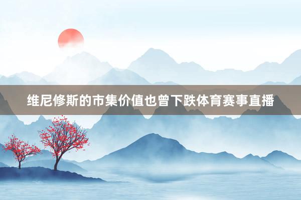 维尼修斯的市集价值也曾下跌体育赛事直播