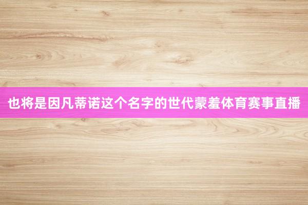也将是因凡蒂诺这个名字的世代蒙羞体育赛事直播