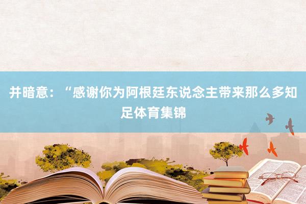 并暗意：“感谢你为阿根廷东说念主带来那么多知足体育集锦