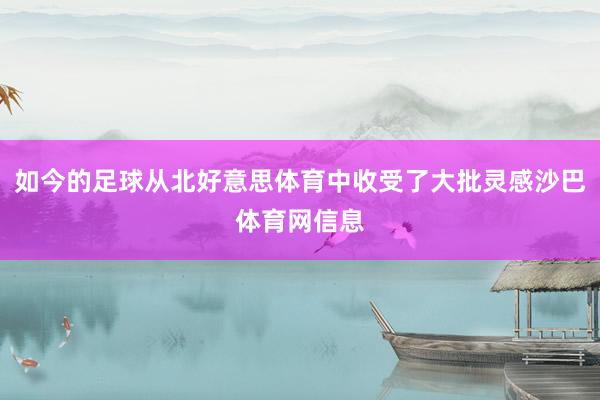 如今的足球从北好意思体育中收受了大批灵感沙巴体育网信息