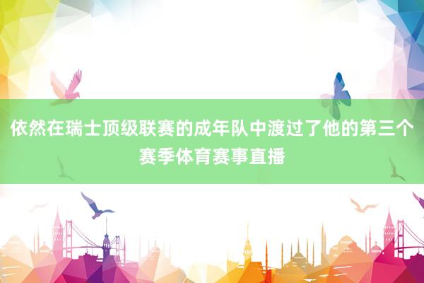 依然在瑞士顶级联赛的成年队中渡过了他的第三个赛季体育赛事直播