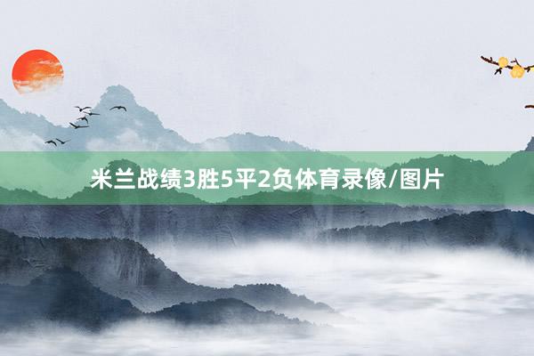 米兰战绩3胜5平2负体育录像/图片