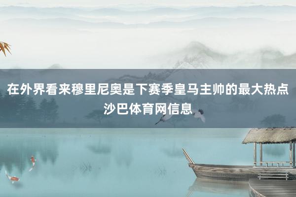 在外界看来穆里尼奥是下赛季皇马主帅的最大热点沙巴体育网信息