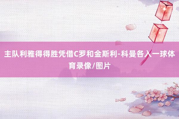 主队利雅得得胜凭借C罗和金斯利-科曼各入一球体育录像/图片