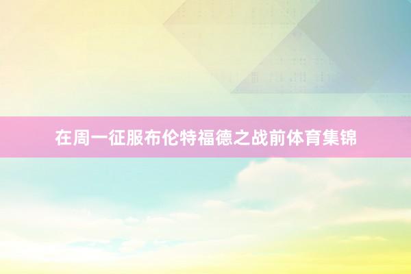 在周一征服布伦特福德之战前体育集锦