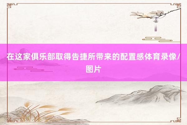 在这家俱乐部取得告捷所带来的配置感体育录像/图片