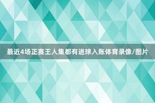 最近4场正赛王人集都有进球入账体育录像/图片