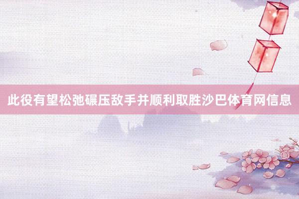 此役有望松弛碾压敌手并顺利取胜沙巴体育网信息