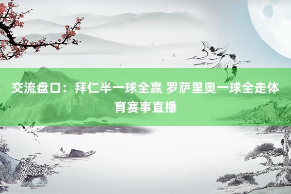交流盘口：拜仁半一球全赢 罗萨里奥一球全走体育赛事直播