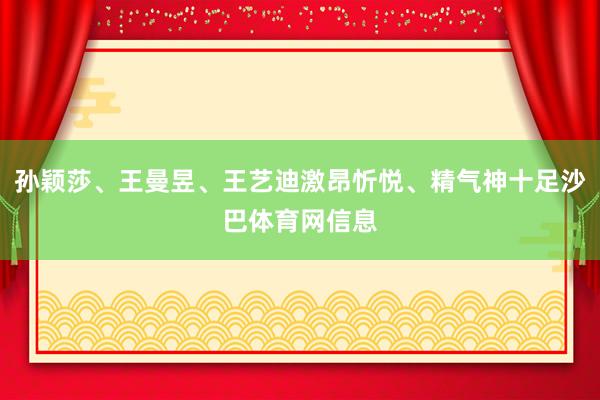 孙颖莎、王曼昱、王艺迪激昂忻悦、精气神十足沙巴体育网信息