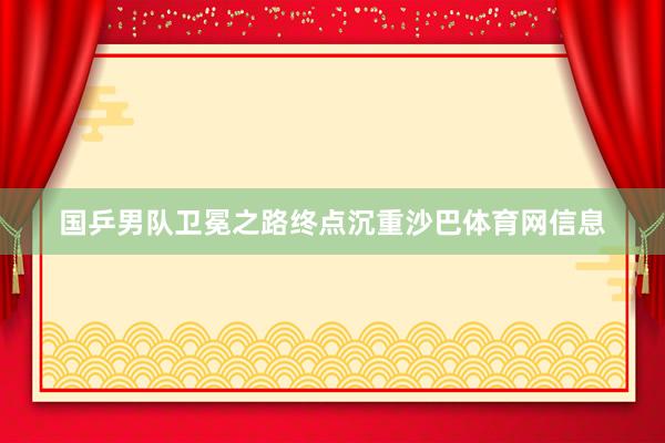 国乒男队卫冕之路终点沉重沙巴体育网信息