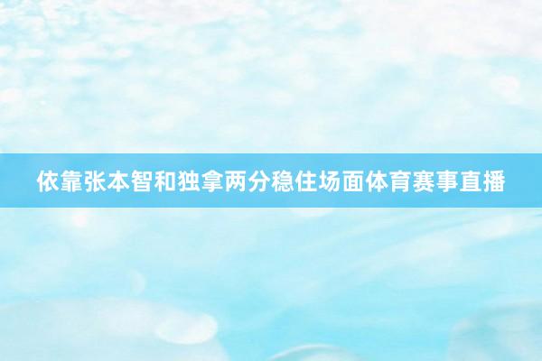 依靠张本智和独拿两分稳住场面体育赛事直播