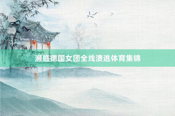 濒临德国女团全线溃逃体育集锦