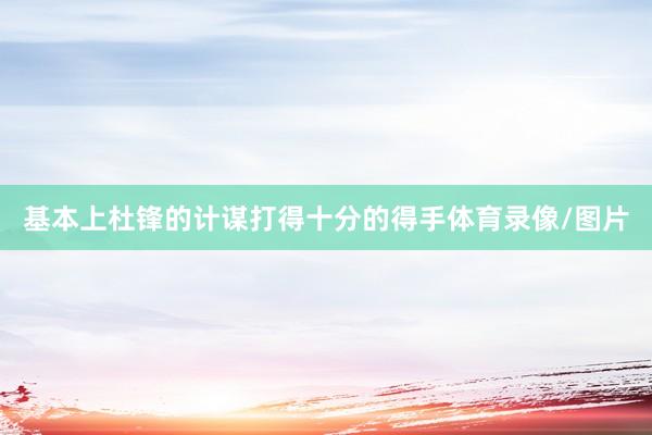 基本上杜锋的计谋打得十分的得手体育录像/图片