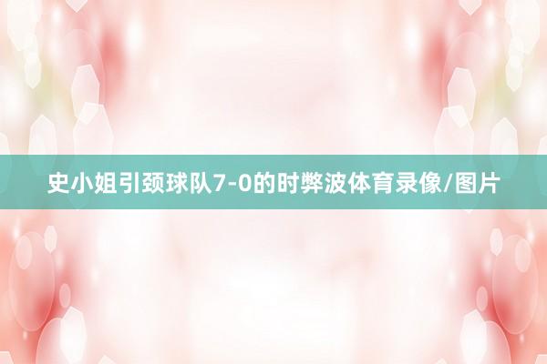 史小姐引颈球队7-0的时弊波体育录像/图片