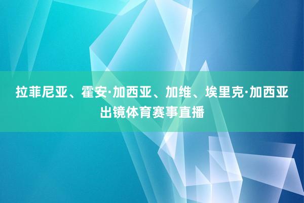 拉菲尼亚、霍安·加西亚、加维、埃里克·加西亚出镜体育赛事直播