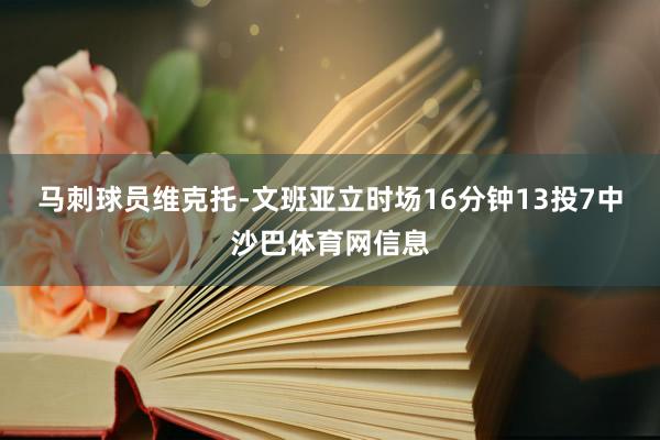 马刺球员维克托-文班亚立时场16分钟13投7中沙巴体育网信息
