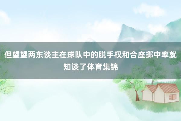 但望望两东谈主在球队中的脱手权和合座掷中率就知谈了体育集锦