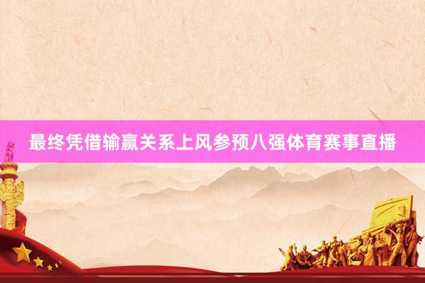 最终凭借输赢关系上风参预八强体育赛事直播