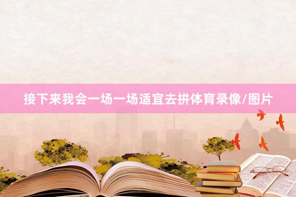 接下来我会一场一场适宜去拼体育录像/图片