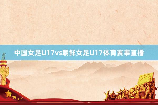 中国女足U17vs朝鲜女足U17体育赛事直播