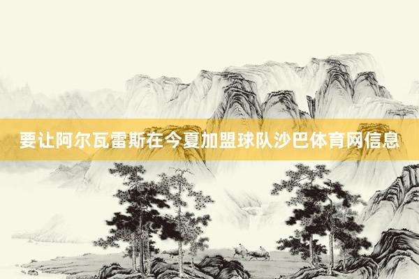 要让阿尔瓦雷斯在今夏加盟球队沙巴体育网信息