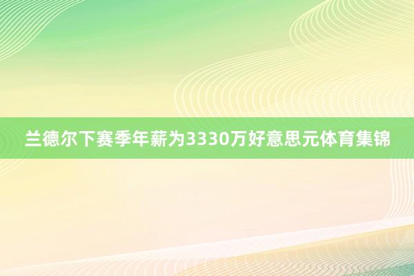 兰德尔下赛季年薪为3330万好意思元体育集锦