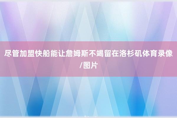尽管加盟快船能让詹姆斯不竭留在洛杉矶体育录像/图片