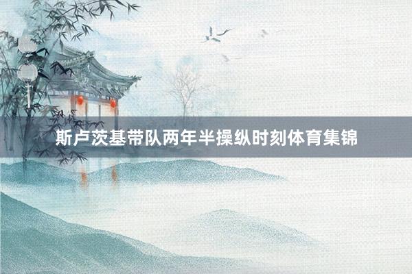 斯卢茨基带队两年半操纵时刻体育集锦
