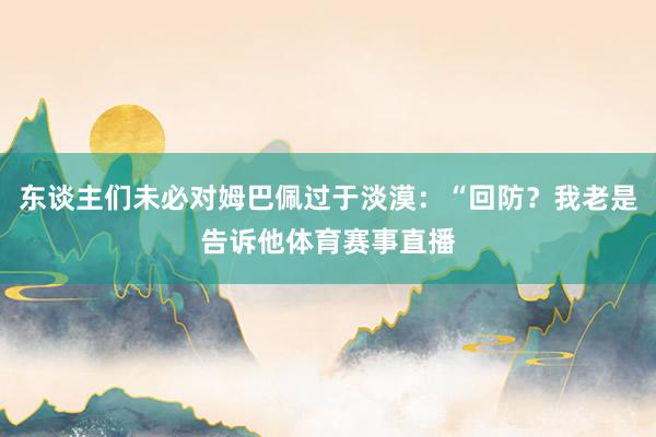 东谈主们未必对姆巴佩过于淡漠：“回防？我老是告诉他体育赛事直播