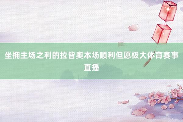 坐拥主场之利的拉皆奥本场顺利但愿极大体育赛事直播
