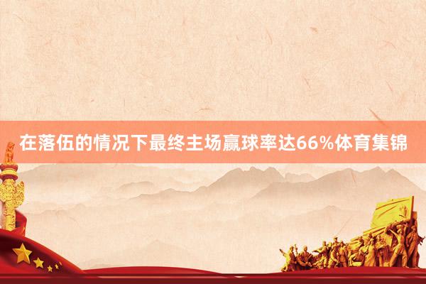 在落伍的情况下最终主场赢球率达66%体育集锦