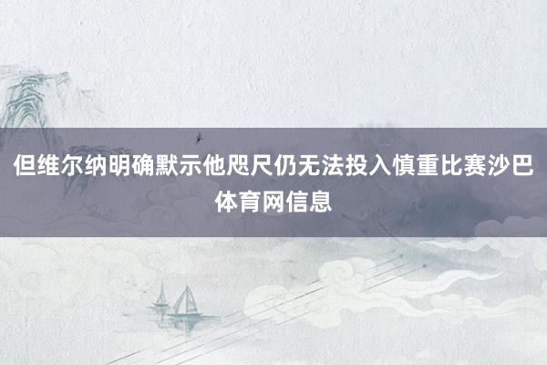 但维尔纳明确默示他咫尺仍无法投入慎重比赛沙巴体育网信息