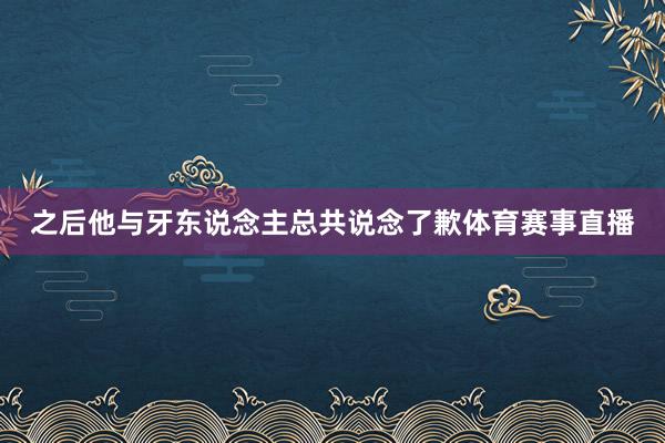之后他与牙东说念主总共说念了歉体育赛事直播