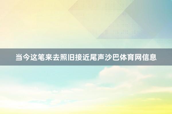 当今这笔来去照旧接近尾声沙巴体育网信息