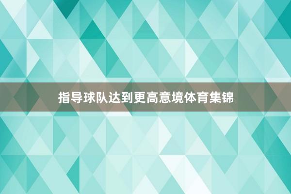 指导球队达到更高意境体育集锦