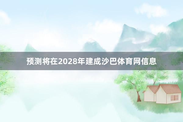 预测将在2028年建成沙巴体育网信息