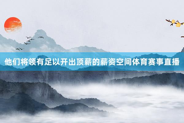 他们将领有足以开出顶薪的薪资空间体育赛事直播