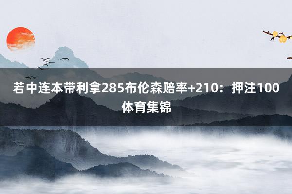 若中连本带利拿285布伦森赔率+210：押注100体育集锦