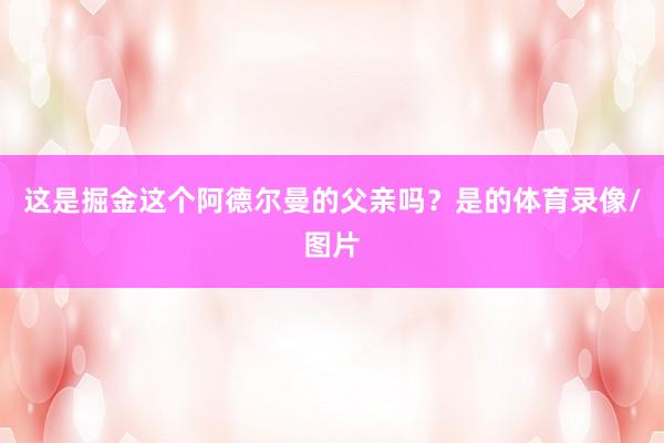 这是掘金这个阿德尔曼的父亲吗？是的体育录像/图片