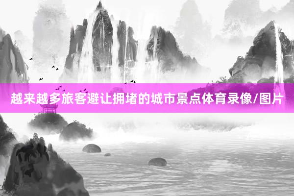 越来越多旅客避让拥堵的城市景点体育录像/图片