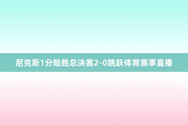 尼克斯1分险胜总决赛2-0跳跃体育赛事直播