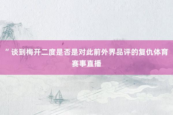 ”谈到梅开二度是否是对此前外界品评的复仇体育赛事直播